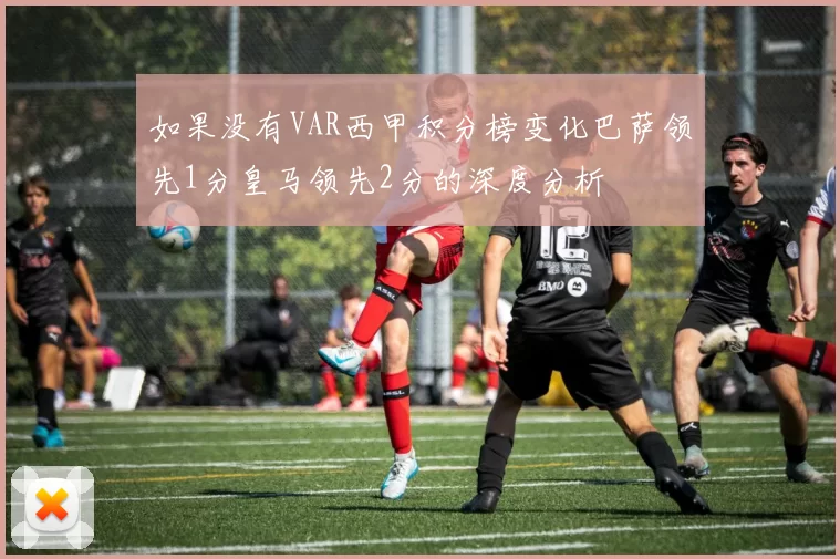 如果没有VAR西甲积分榜变化巴萨领先1分皇马领先2分的深度分析