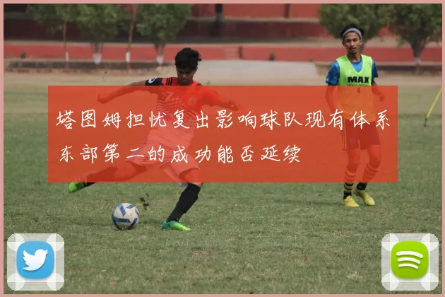 塔图姆担忧复出影响球队现有体系东部第二的成功能否延续