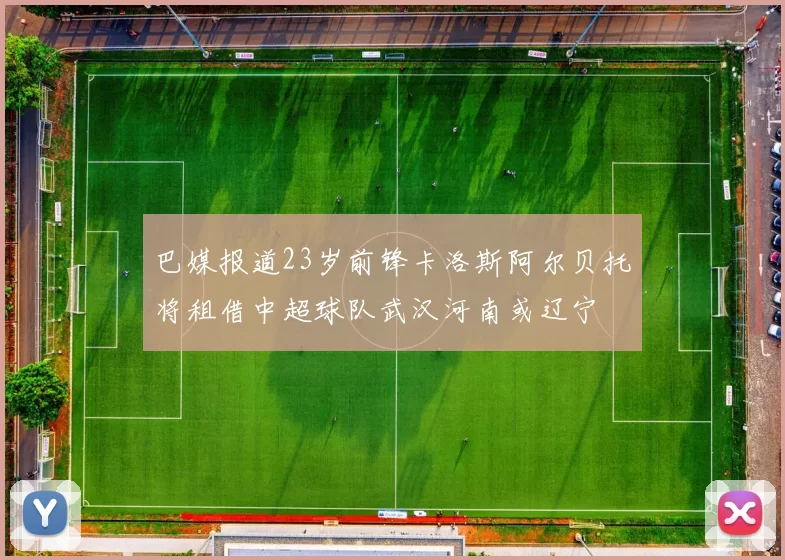 巴媒报道23岁前锋卡洛斯阿尔贝托将租借中超球队武汉河南或辽宁