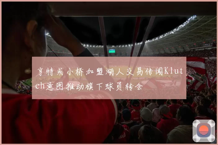 亨特或小桥加盟湖人交易传闻Klutch意图推动旗下球员转会