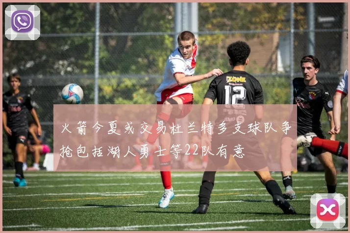 火箭今夏或交易杜兰特多支球队争抢包括湖人勇士等22队有意