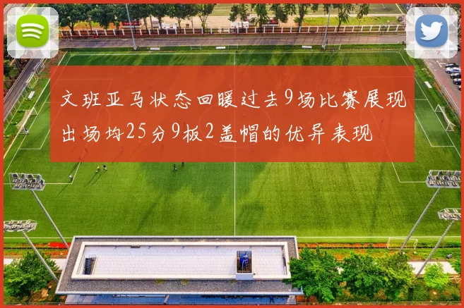 文班亚马状态回暖过去9场比赛展现出场均25分9板2盖帽的优异表现