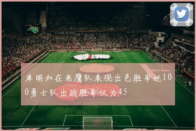 库明加在老鹰队表现出色胜率达100勇士队出战胜率仅为45