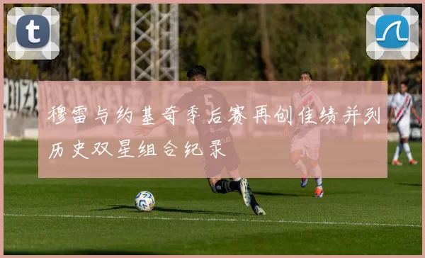 穆雷与约基奇季后赛再创佳绩并列历史双星组合纪录