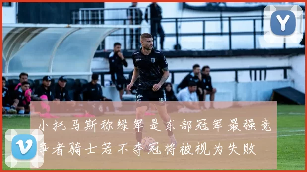 小托马斯称绿军是东部冠军最强竞争者骑士若不夺冠将被视为失败