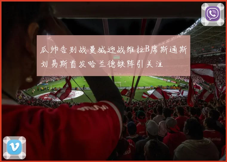 瓜帅告别战曼城迎战维拉B席斯通斯刘易斯首发哈兰德缺阵引关注