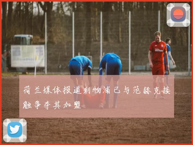 荷兰媒体报道利物浦已与范赫克接触争夺其加盟