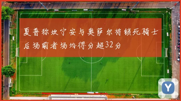 夏普称坎宁安与奥萨尔将锁死骑士后场前者场均得分超32分