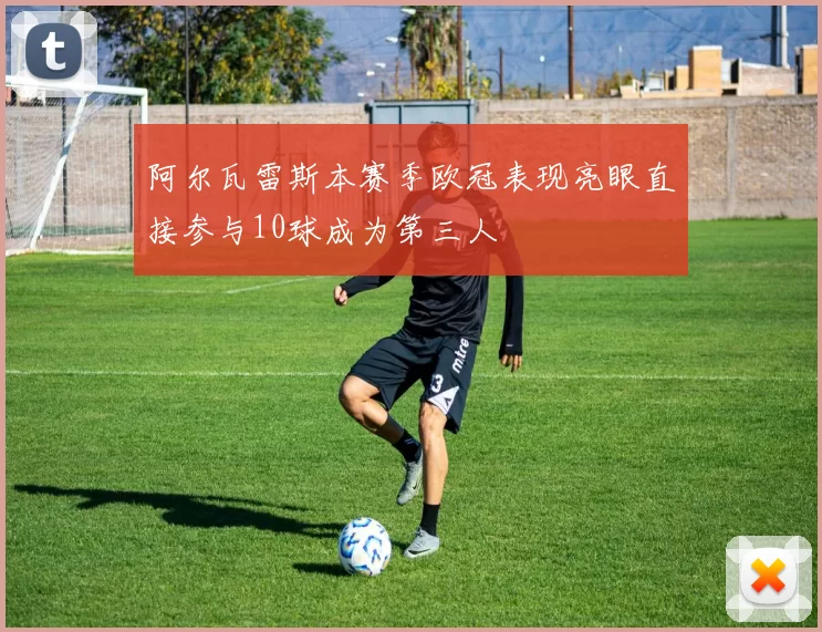 阿尔瓦雷斯本赛季欧冠表现亮眼直接参与10球成为第三人