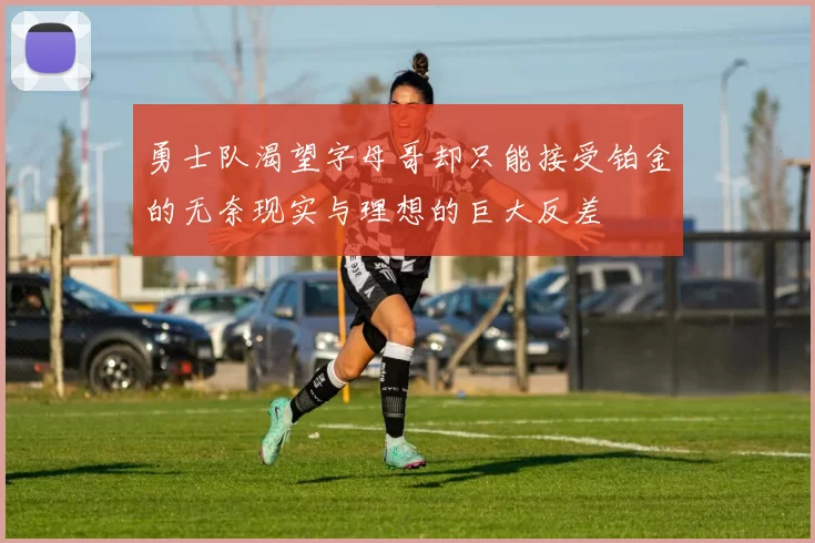 勇士队渴望字母哥却只能接受铂金的无奈现实与理想的巨大反差