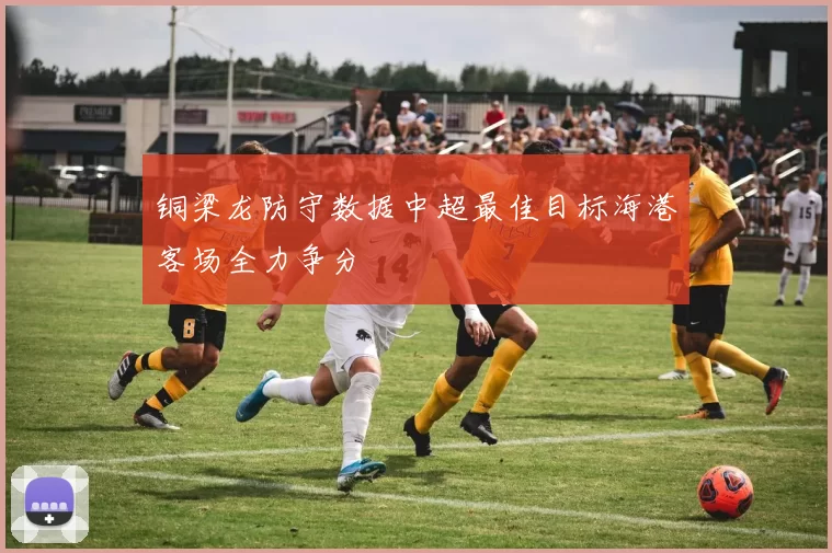铜梁龙防守数据中超最佳目标海港客场全力争分