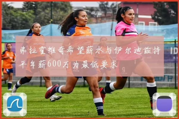 弗拉霍维奇希望薪水与伊尔迪兹持平年薪600万为最低要求