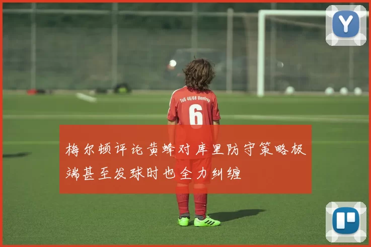 梅尔顿评论黄蜂对库里防守策略极端甚至发球时也全力纠缠