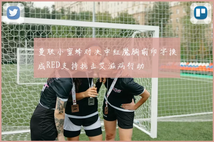曼联小蜜蜂对决中红魔胸前印字换成RED支持抗击艾滋病行动