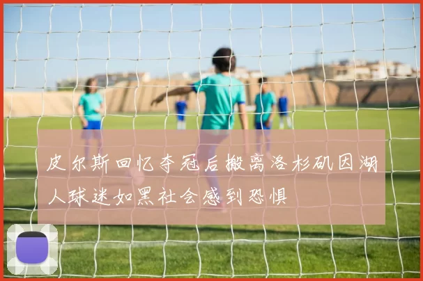 皮尔斯回忆夺冠后搬离洛杉矶因湖人球迷如黑社会感到恐惧