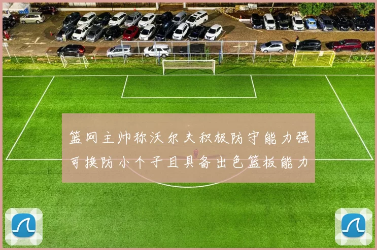篮网主帅称沃尔夫积极防守能力强可换防小个子且具备出色篮板能力