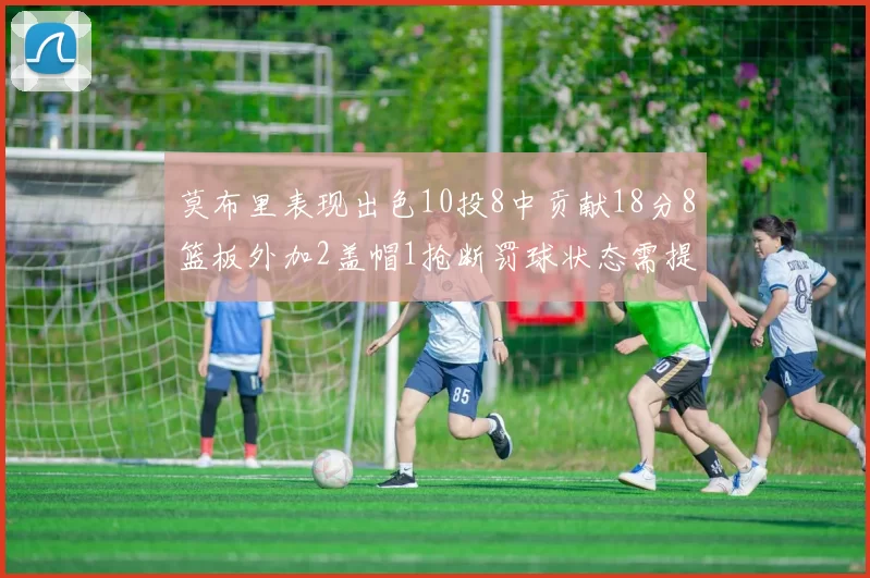 莫布里表现出色10投8中贡献18分8篮板外加2盖帽1抢断罚球状态需提升